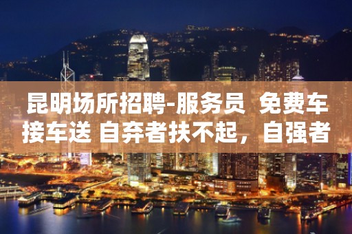 昆明场所招聘-服务员  免费车接车送 自弃者扶不起，自强者击不倒。