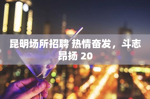 昆明场所招聘 热情奋发，斗志昂扬 20