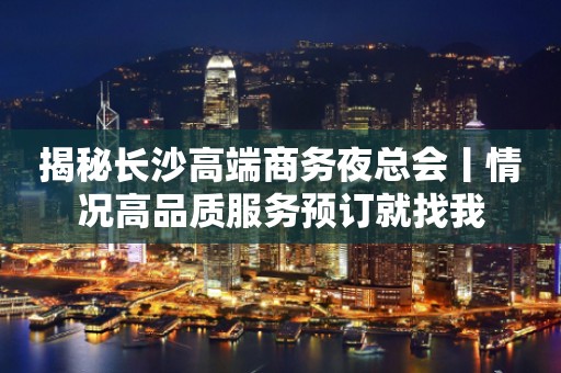 揭秘长沙高端商务夜总会丨情况高品质服务预订就找我