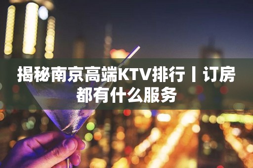 揭秘﻿南京高端KTV排行丨订房都有什么服务