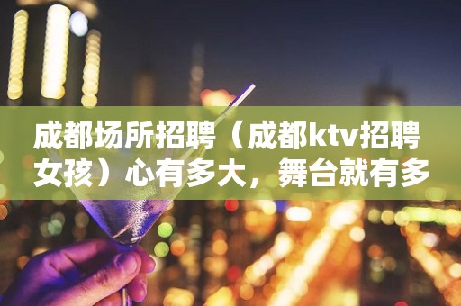 成都场所招聘（成都ktv招聘 女孩）心有多大，舞台就有多大！