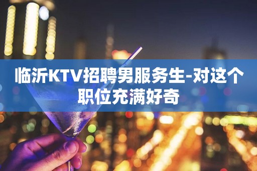 临沂KTV招聘男服务生-对这个职位充满好奇