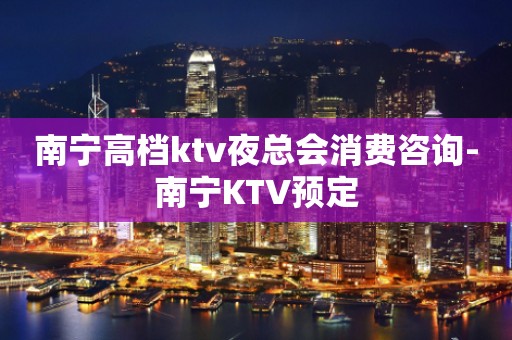 南宁高档ktv夜总会消费咨询-南宁KTV预定