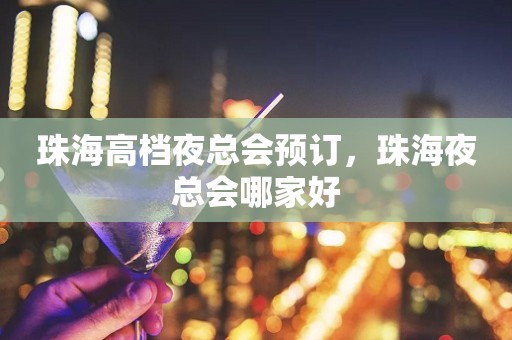 珠海高档夜总会预订，珠海夜总会哪家好