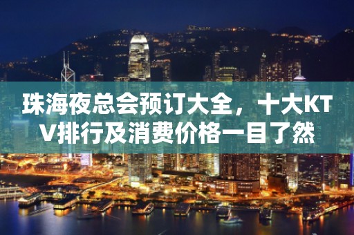 珠海夜总会预订大全，十大KTV排行及消费价格一目了然
