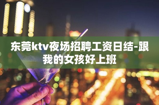 东莞ktv夜场招聘工资日结-跟我的女孩好上班