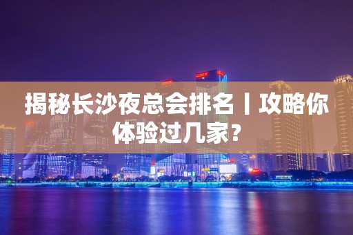 揭秘长沙夜总会排名丨攻略你体验过几家？