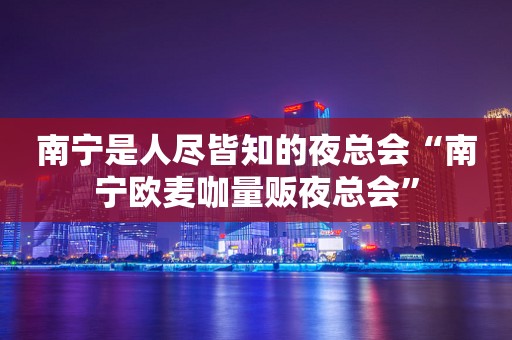 南宁是人尽皆知的夜总会“南宁欧麦咖量贩夜总会”