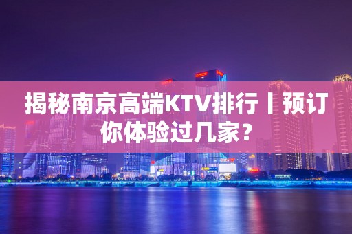 揭秘﻿南京高端KTV排行丨预订你体验过几家？
