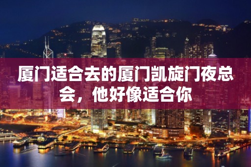 厦门适合去的厦门凯旋门夜总会，他好像适合你