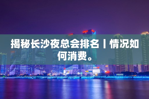 揭秘长沙夜总会排名丨情况如何消费。