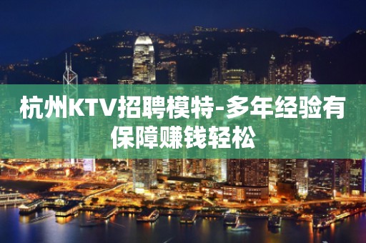 杭州KTV招聘模特-多年经验有保障赚钱轻松