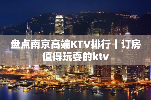 盘点﻿南京高端KTV排行丨订房值得玩耍的ktv
