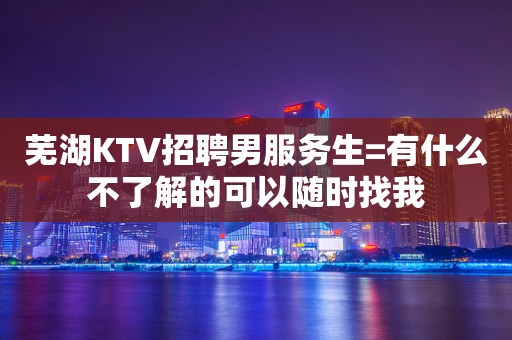 芜湖KTV招聘男服务生=有什么不了解的可以随时找我