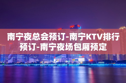 南宁夜总会预订-南宁KTV排行预订-南宁夜场包厢预定