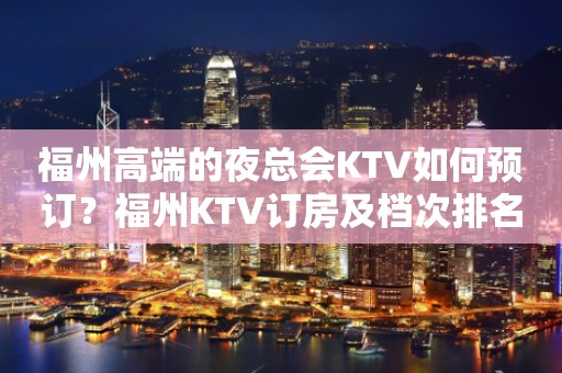 福州高端的夜总会KTV如何预订？福州KTV订房及档次排名榜