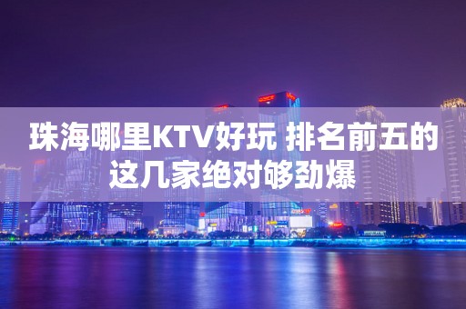 珠海哪里KTV好玩 排名前五的这几家绝对够劲爆