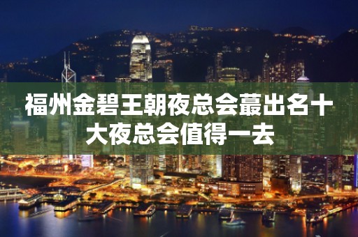 福州金碧王朝夜总会蕞出名十大夜总会值得一去
