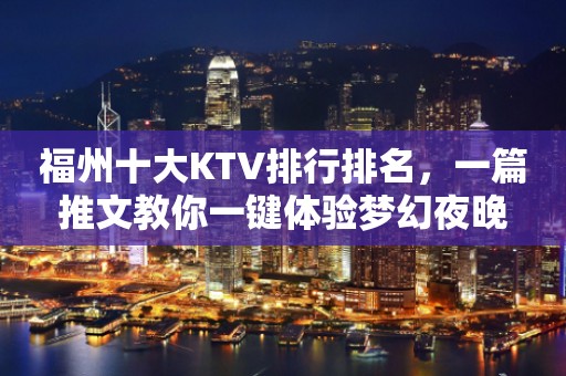 福州十大KTV排行排名，一篇推文教你一键体验梦幻夜晚
