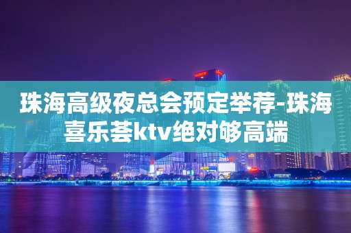 珠海高级夜总会预定举荐-珠海喜乐荟ktv绝对够高端