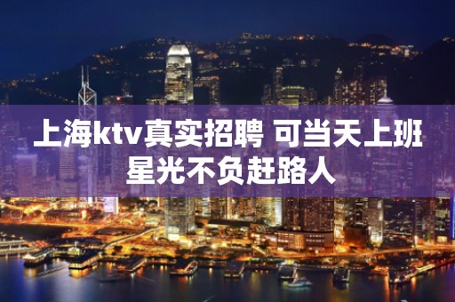 上海ktv真实招聘 可当天上班 星光不负赶路人