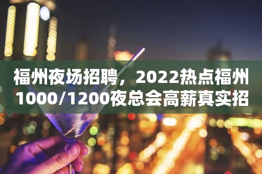 福州夜场招聘，2022热点福州1000/1200夜总会高薪真实招聘