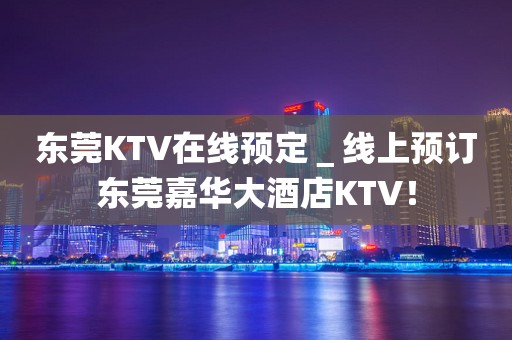 东莞KTV在线预定＿线上预订东莞嘉华大酒店KTV！