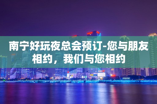 南宁好玩夜总会预订-您与朋友相约，我们与您相约