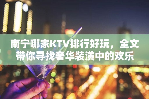 南宁哪家KTV排行好玩，全文带你寻找奢华装潢中的欢乐