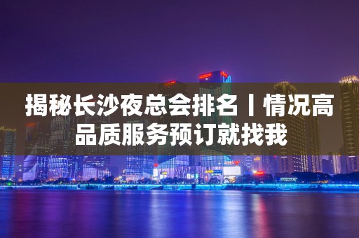 揭秘长沙夜总会排名丨情况高品质服务预订就找我