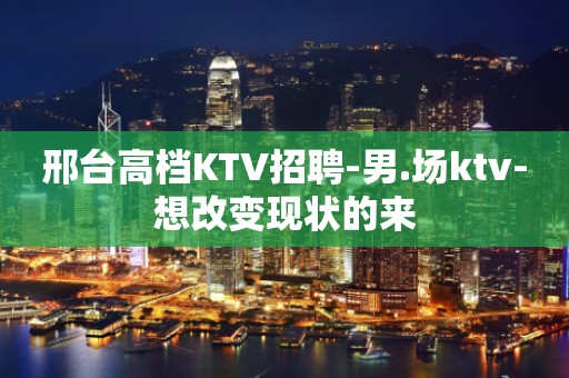 邢台高档KTV招聘-男.场ktv-想改变现状的来