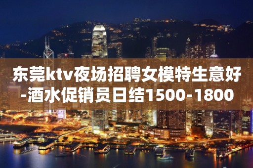 东莞ktv夜场招聘女模特生意好-酒水促销员日结1500-1800