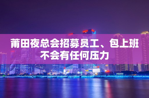 莆田夜总会招募员工、包上班不会有任何压力