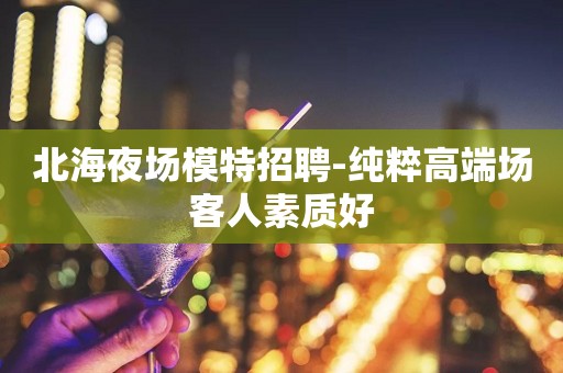 北海夜场模特招聘-纯粹高端场客人素质好