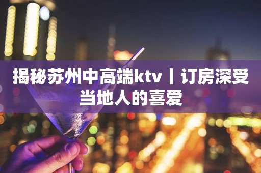 揭秘苏州中高端ktv丨订房深受当地人的喜爱