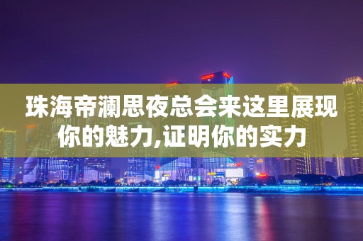 珠海帝澜思夜总会来这里展现你的魅力,证明你的实力