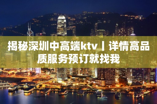 揭秘深圳中高端ktv丨详情高品质服务预订就找我