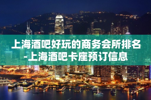 上海酒吧好玩的商务会所排名-上海酒吧卡座预订信息