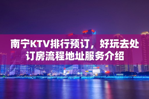 南宁KTV排行预订，好玩去处订房流程地址服务介绍