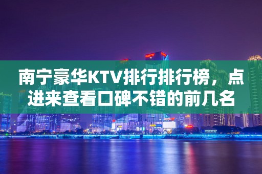 南宁豪华KTV排行排行榜，点进来查看口碑不错的前几名