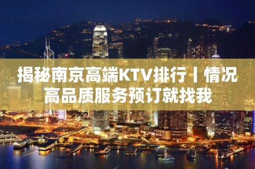 揭秘﻿南京高端KTV排行丨情况高品质服务预订就找我