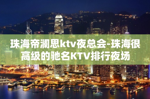 珠海帝澜思ktv夜总会-珠海很高级的驰名KTV排行夜场