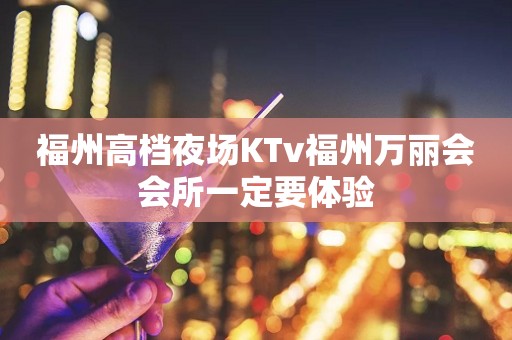 福州高档夜场KTv福州万丽会会所一定要体验