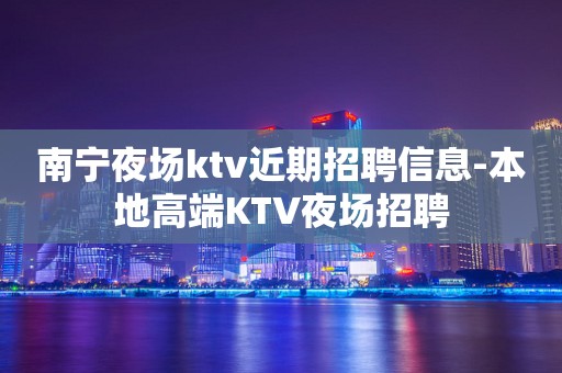 南宁夜场ktv近期招聘信息-本地高端KTV夜场招聘