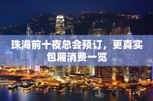 珠海前十夜总会预订，更真实包厢消费一览
