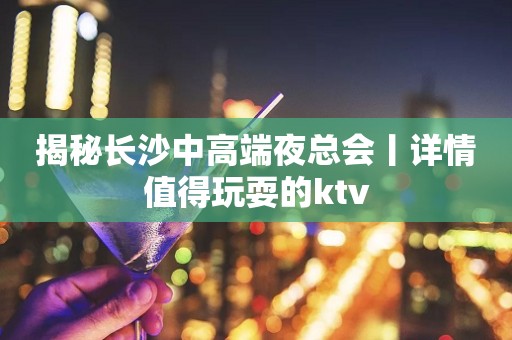 揭秘长沙中高端夜总会丨详情值得玩耍的ktv