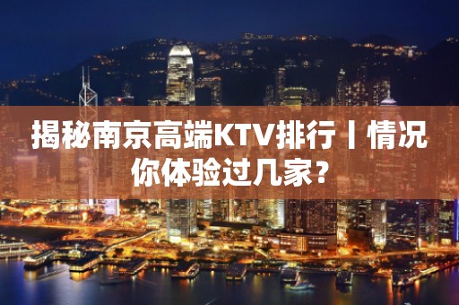揭秘﻿南京高端KTV排行丨情况你体验过几家？