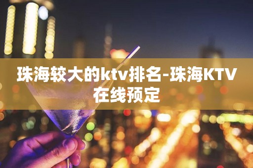 珠海较大的ktv排名-珠海KTV在线预定