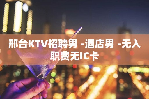 邢台KTV招聘男 -酒店男 -无入职费无IC卡