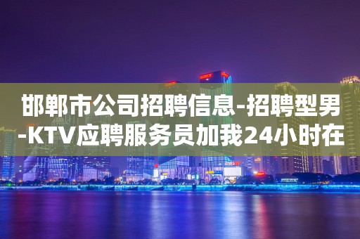 邯郸市公司招聘信息-招聘型男-KTV应聘服务员加我24小时在线